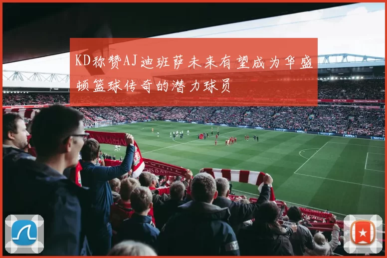 KD称赞AJ迪班萨未来有望成为华盛顿篮球传奇的潜力球员