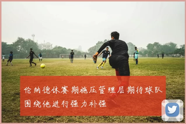 伦纳德休赛期施压管理层期待球队围绕他进行强力补强
