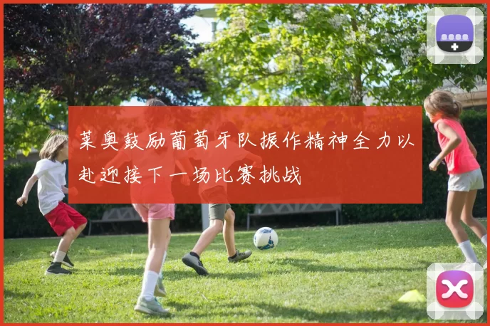 莱奥鼓励葡萄牙队振作精神全力以赴迎接下一场比赛挑战