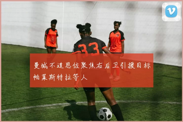 曼城不追恩佐聚焦右后卫引援目标帕莱斯特拉等人