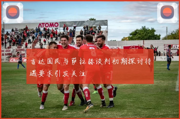 吉达国民与萨拉赫谈判初期探讨待遇要求引发关注