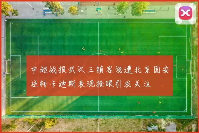 中超战报武汉三镇客场遭北京国安逆转卡迪斯表现抢眼引发关注