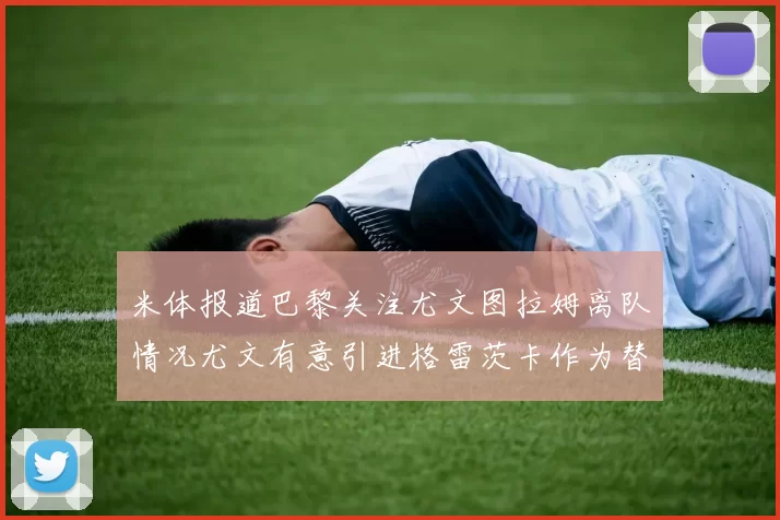 米体报道巴黎关注尤文图拉姆离队情况尤文有意引进格雷茨卡作为替代