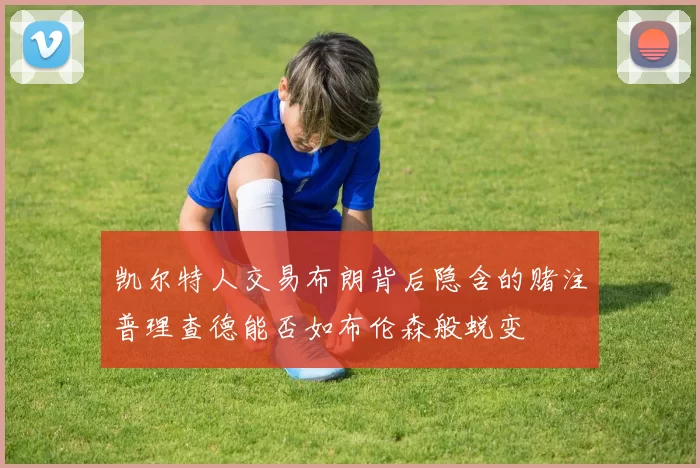 凯尔特人交易布朗背后隐含的赌注普理查德能否如布伦森般蜕变