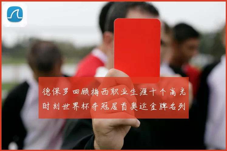 德保罗回顾梅西职业生涯十个高光时刻世界杯夺冠居首奥运金牌名列第四