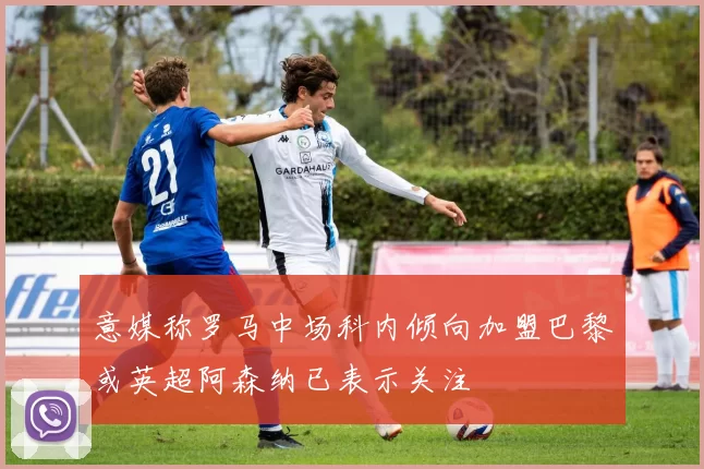 意媒称罗马中场科内倾向加盟巴黎或英超阿森纳已表示关注