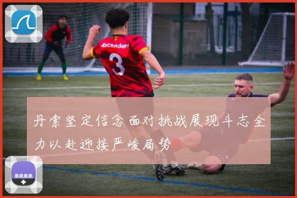 丹索坚定信念面对挑战展现斗志全力以赴迎接严峻局势