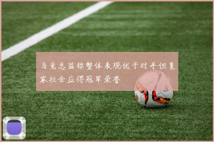 马竞总监称整体表现优于对手但皇家社会应得冠军荣誉