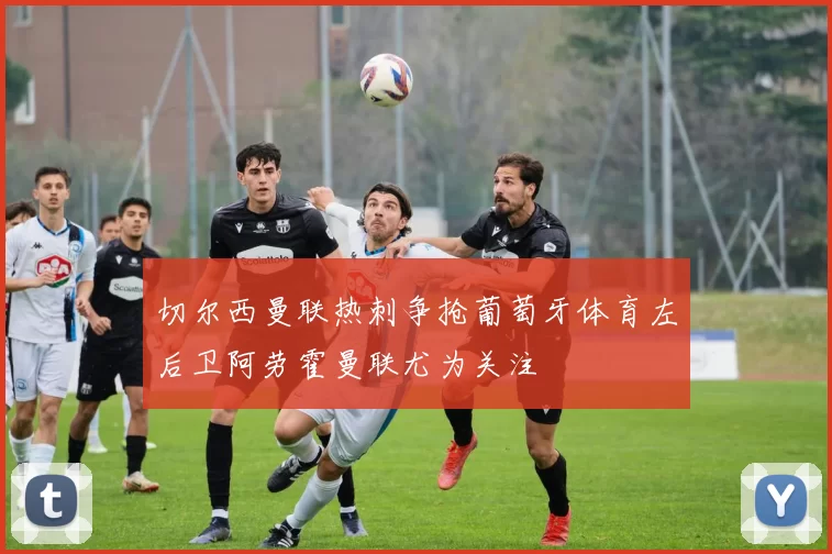 切尔西曼联热刺争抢葡萄牙体育左后卫阿劳霍曼联尤为关注