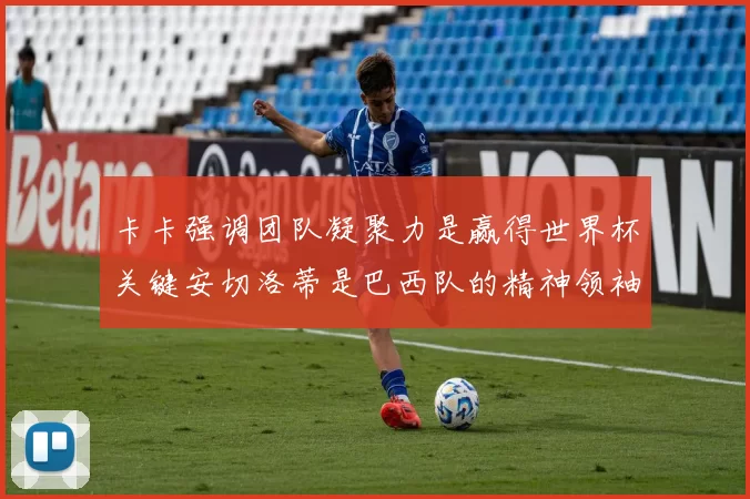卡卡强调团队凝聚力是赢得世界杯关键安切洛蒂是巴西队的精神领袖