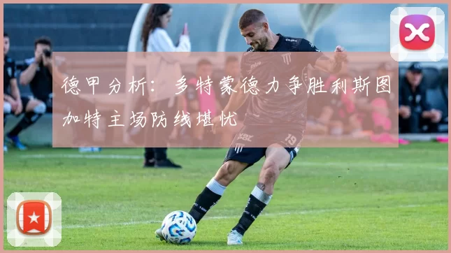 德甲分析：多特蒙德力争胜利斯图加特主场防线堪忧