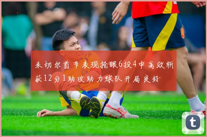 米切尔首节表现抢眼6投4中高效斩获12分1助攻助力球队开局良好