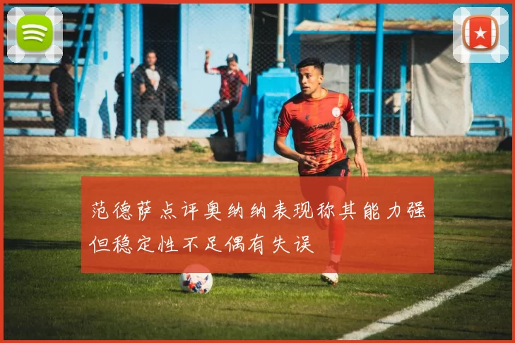 范德萨点评奥纳纳表现称其能力强但稳定性不足偶有失误