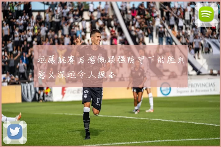 远藤航赛后感慨顽强防守下的胜利意义深远令人振奋