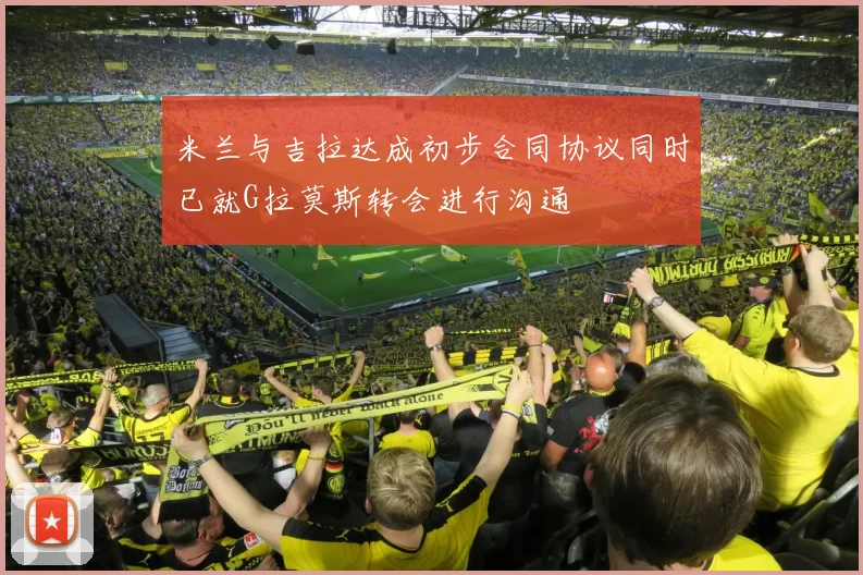 米兰与吉拉达成初步合同协议同时已就G拉莫斯转会进行沟通