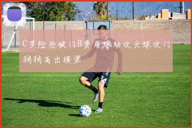 C罗险些破门B费角球助攻头球攻门稍稍高出横梁