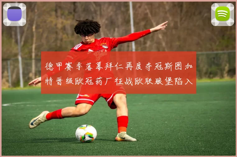德甲赛季落幕拜仁再度夺冠斯图加特晋级欧冠药厂征战欧联狼堡陷入保级附加赛