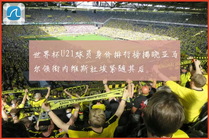 世界杯U21球员身价排行榜揭晓亚马尔领衔内维斯杜埃紧随其后
