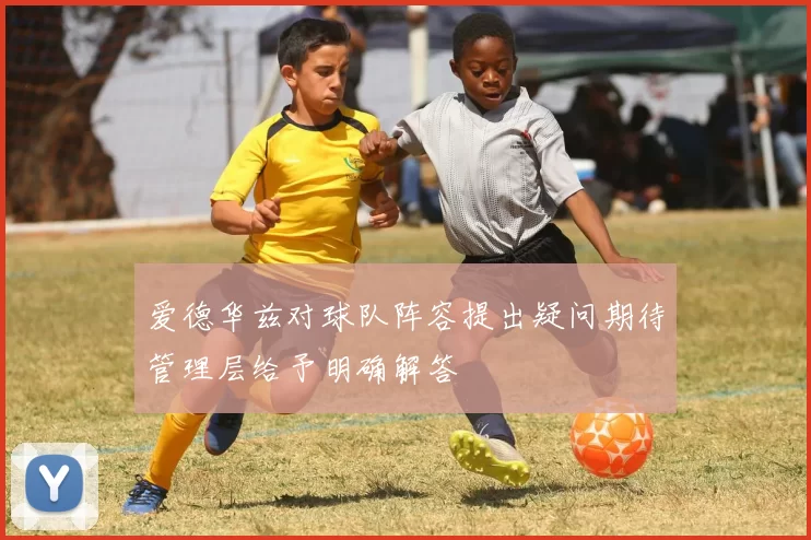 爱德华兹对球队阵容提出疑问期待管理层给予明确解答