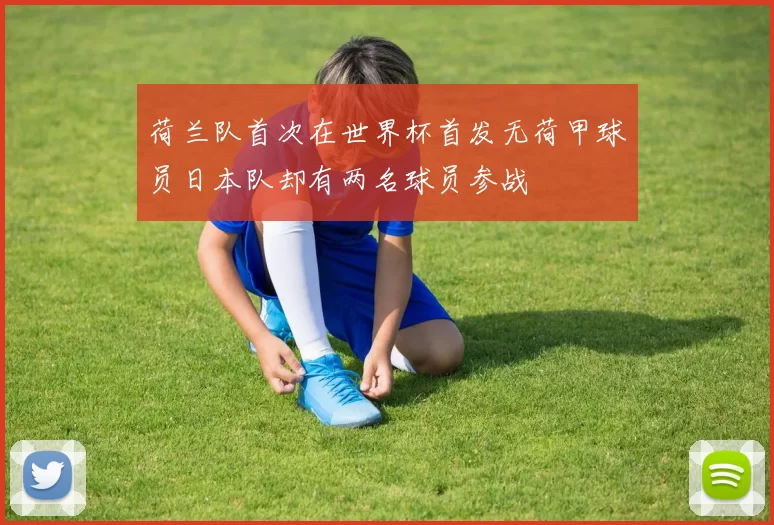 荷兰队首次在世界杯首发无荷甲球员日本队却有两名球员参战