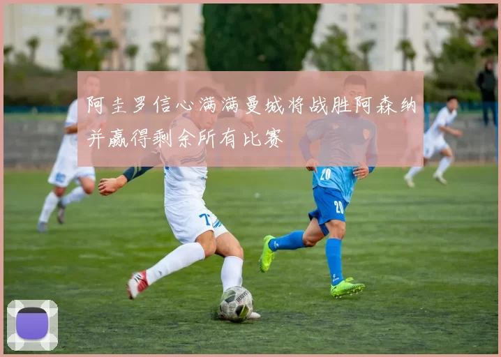 阿圭罗信心满满曼城将战胜阿森纳并赢得剩余所有比赛