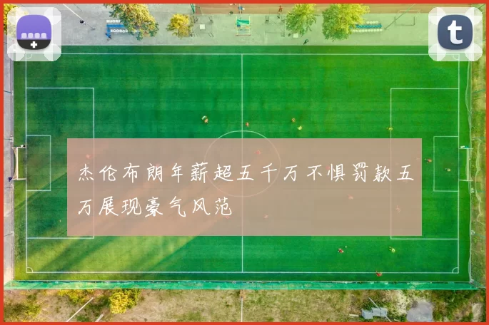 杰伦布朗年薪超五千万不惧罚款五万展现豪气风范