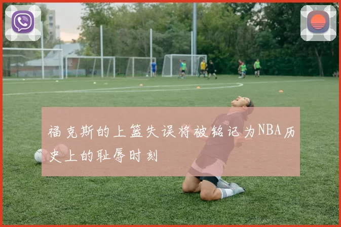 福克斯的上篮失误将被铭记为NBA历史上的耻辱时刻