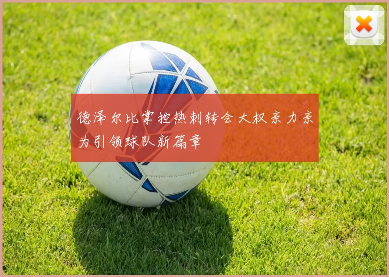 德泽尔比掌控热刺转会大权亲力亲为引领球队新篇章