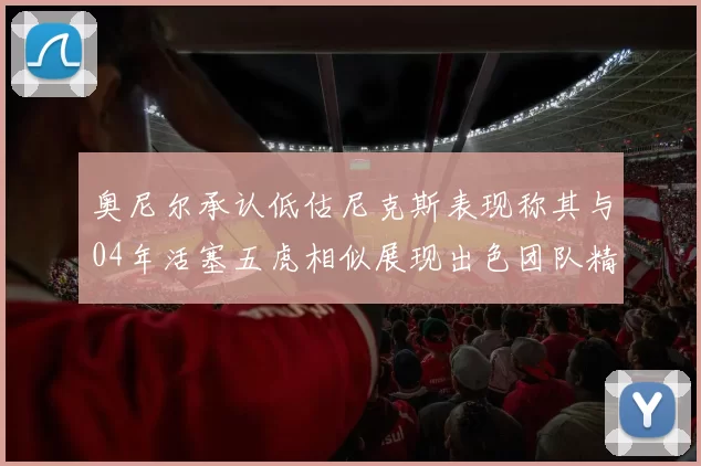 奥尼尔承认低估尼克斯表现称其与04年活塞五虎相似展现出色团队精神