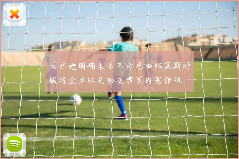 瓦尔迪明确表示不考虑回归莱斯特城将全力以赴助克雷莫内塞保级