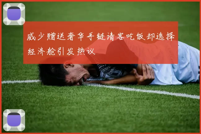 威少赠送奢华手链请客吃饭却选择经济舱引发热议