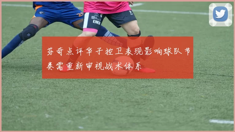 芬奇点评华子控卫表现影响球队节奏需重新审视战术体系