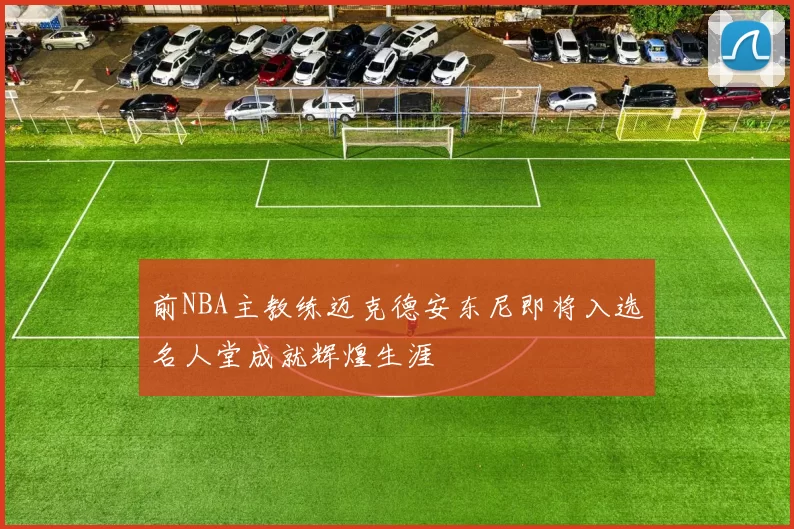 前NBA主教练迈克德安东尼即将入选名人堂成就辉煌生涯